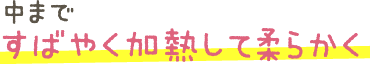 中まですばやく加熱して柔らかく
