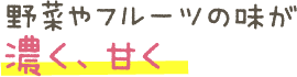 野菜やフルーツの味が濃く、甘く