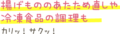 揚げもののあたため直しや冷凍食品の調理もカリッ!サクッ!